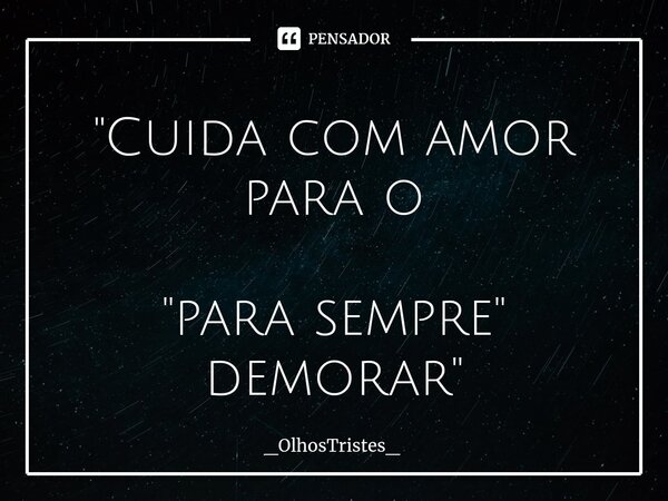 ⁠"Cuida com amor para o "para sempre" demorar"... Frase de _OlhosTristes_.