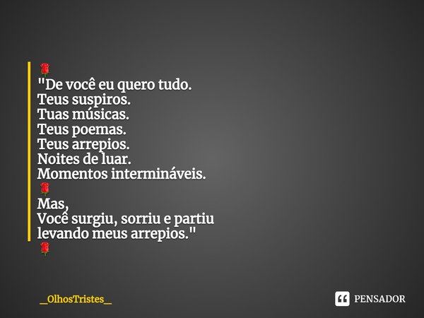 ⁠🌹
"De você eu quero tudo.
Teus suspiros.
Tuas músicas.
Teus poemas.
Teus arrepios.
Noites de luar.
Momentos intermináveis.
🌹
Mas,
Você surgiu, sorriu e pa... Frase de _OlhosTristes_.