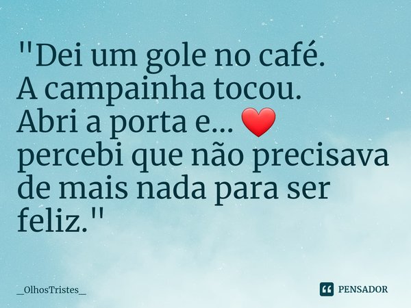 ⁠"Dei um gole no café.
A campainha tocou.
Abri a porta e... ❤
percebi que não precisava
de mais nada para ser feliz."... Frase de _OlhosTristes_.