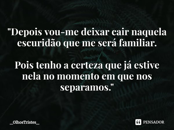 ⁠"Depois vou-me deixar cair naquela escuridão que me será familiar. Pois tenho a certeza que já estive nela no momento em que nos separamos."... Frase de _OlhosTristes_.