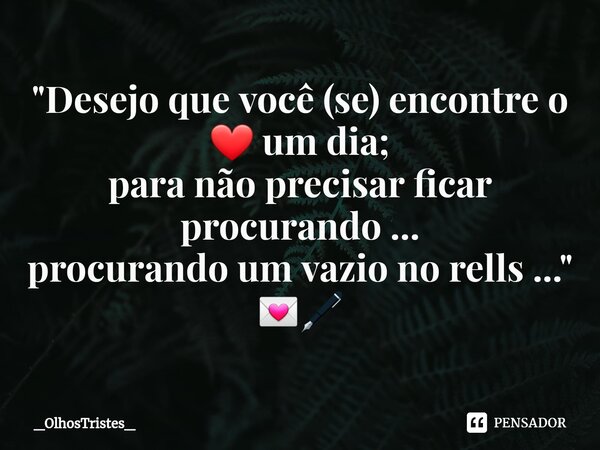 ⁠"Desejo que você (se) encontre o ❤ um dia; para não precisar ficar procurando ... procurando um vazio no rells ..." 💌🖋... Frase de _OlhosTristes_.