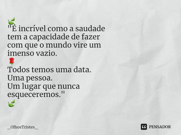 ⁠🍃
"É incrível como a saudade
tem a capacidade de fazer
com que o mundo vire um
imenso vazio.
🌹
Todos temos uma data.
Uma pessoa.
Um lugar que nunca
esquec... Frase de _OlhosTristes_.