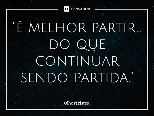 ⁠"é melhor partir...
do que continuar sendo partida."... Frase de _OlhosTristes_.