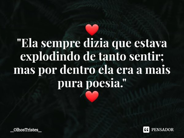 ⁠❤
"Ela sempre dizia que estava
explodindo de tanto sentir;
mas por dentro ela era a mais
pura poesia."
❤... Frase de _OlhosTristes_.