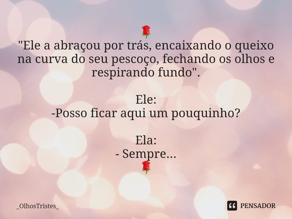 ⁠🌹 "Ele a abraçou por trás, encaixando o queixo na curva do seu pescoço, fechando os olhos e respirando fundo". Ele: -Posso ficar aqui um pouquinho? E... Frase de _OlhosTristes_.