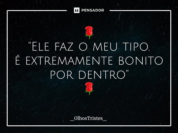 ⁠🌹 "Ele faz o meu tipo. é extremamente bonito por dentro" 🌹... Frase de _OlhosTristes_.