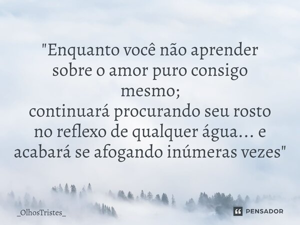 ⁠"Enquanto você não aprender sobre o amor puro consigo mesmo; continuará procurando seu rosto no reflexo de qualquer água... e acabará se afogando inúmeras... Frase de _OlhosTristes_.