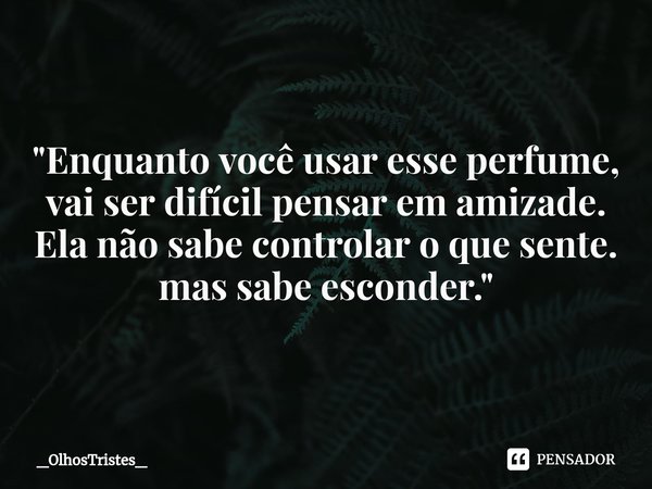 ⁠"Enquanto você usar esse perfume,
vai ser difícil pensar em amizade.
Ela não sabe controlar o que sente.
mas sabe esconder."... Frase de _OlhosTristes_.