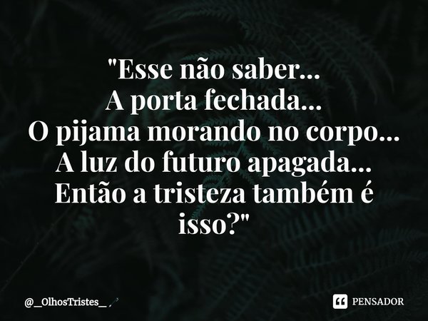 ⁠"Esse não saber...
A porta fechada...
O pijama morando no corpo...
A luz do futuro apagada...
Então a tristeza também é isso?"... Frase de _OlhosTristes_.