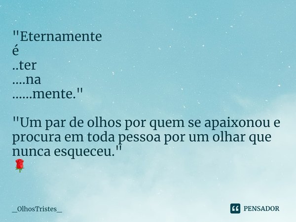 ⁠"Eternamente
é
..ter
....na
......mente." "Um par de olhos por quem se apaixonou e
procura em toda pessoa por um olhar que nunca esqueceu."... Frase de _OlhosTristes_.