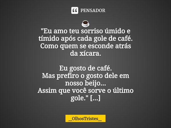 ⁠☕
"Eu amo teu sorriso úmido e
tímido após cada gole de café.
Como quem se esconde atrás
da xícara.
Eu gosto de café.
Mas prefiro o gosto dele em
nosso bei... Frase de _OlhosTristes_.