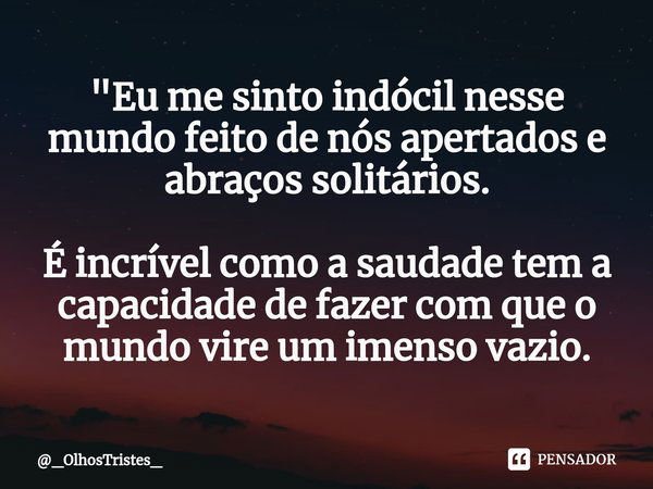 ⁠"Eu me sinto indócil nesse mundo feito de nós apertados e abraços solitários. É incrível como a saudade tem a capacidade de fazer com que o mundo vire um ... Frase de _OlhosTristes_.