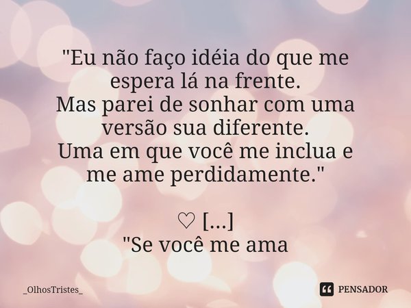 ⁠"Eu não faço idéia do que me
espera lá na frente.
Mas parei de sonhar com uma
versão sua diferente.
Uma em que você me inclua e
me ame perdidamente."... Frase de _OlhosTristes_.