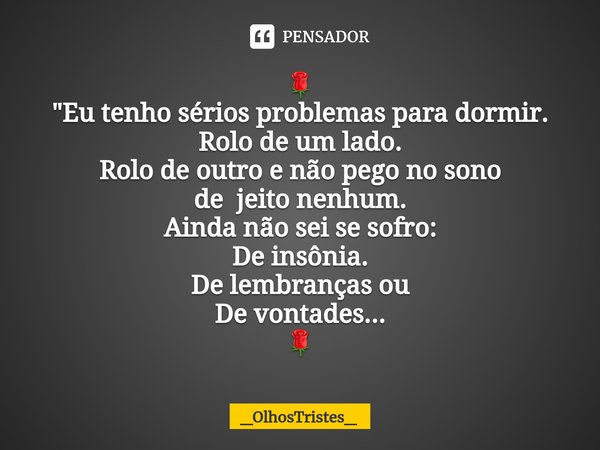 ⁠🌹 "Eu tenho sérios problemas para dormir. Rolo de um lado. Rolo de outro e não pego no sono de jeito nenhum. Ainda não sei se sofro: De insônia. De lembra... Frase de _OlhosTristes_.
