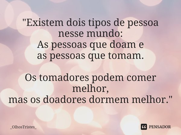 "Existem dois tipos de pessoa
nesse mundo:
As pessoas que doam e
as pessoas que tomam. Os tomadores podem comer melhor,
mas os doadores dormem melhor."... Frase de _OlhosTristes_.