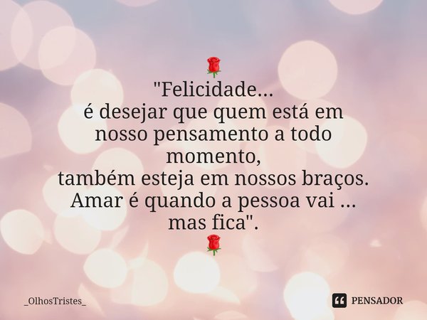 ⁠🌹
"Felicidade...
é desejar que quem está em
nosso pensamento a todo
momento,
também esteja em nossos braços.
Amar é quando a pessoa vai ...
mas fica"... Frase de _OlhosTristes_.