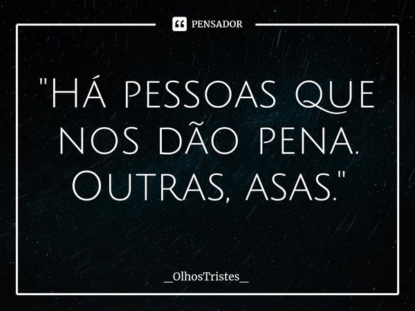 ⁠"Há pessoas que nos dão pena. Outras, asas."... Frase de _OlhosTristes_.