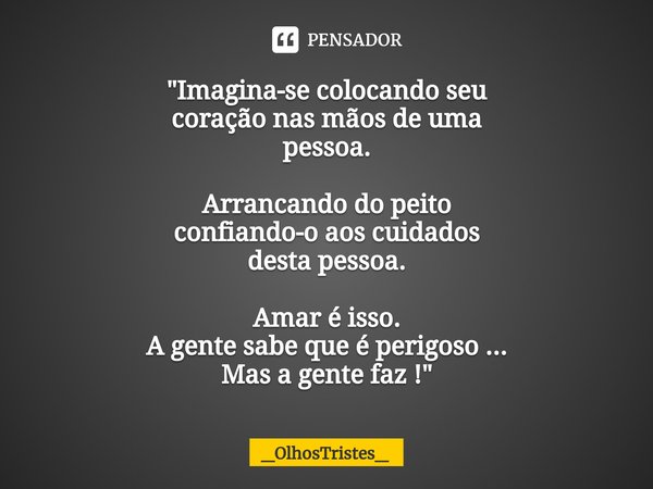 "⁠Imagina-se colocando seu
coração nas mãos de uma
pessoa. Arrancando do peito
confiando-o aos cuidados
desta pessoa. Amar é isso.
A gente sabe que é perig... Frase de _OlhosTristes_.