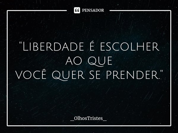 "Liberdade é escolher ao que
você quer se prender."... Frase de _OlhosTristes_.