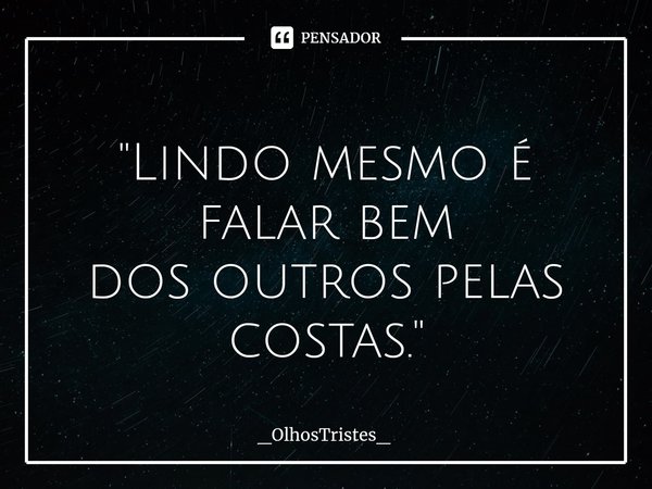 ⁠
"Lindo mesmo é falar bem
dos outros pelas costas."... Frase de _OlhosTristes_.