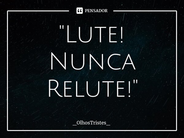 ⁠"Lute! Nunca Relute!"... Frase de _OlhosTristes_.