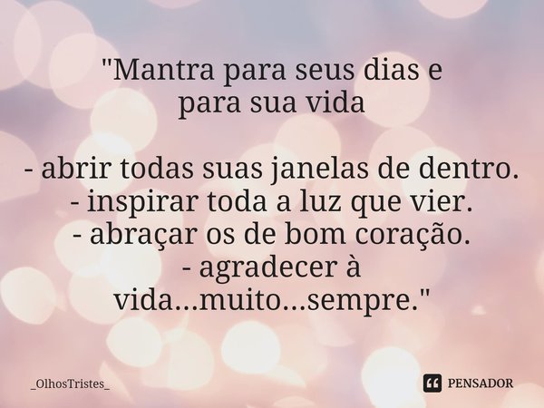 ⁠"Mantra para seus dias e
para sua vida - abrir todas suas janelas de dentro.
- inspirar toda a luz que vier.
- abraçar os de bom coração.
- agradecer à vi... Frase de _OlhosTristes_.