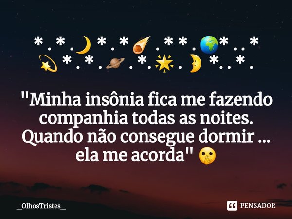 ⁠* . * .🌙 * . * ☄ . * * . 🌍* . . *
💫 * . * . 🪐 . *. 🌟 . 🌛 *. . * . "Minha insônia fica me fazendo companhia todas as noites.
Quando não consegue dormir ...... Frase de _OlhosTristes_.