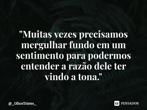 ⁠
"Muitas vezes precisamos
mergulhar fundo em um
sentimento para podermos
entender a razão dele ter
vindo a tona."... Frase de _OlhosTristes_.