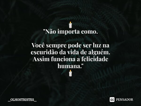 ⁠🕯 "Não importa como. Você sempre pode ser luz na escuridão da vida de alguém. Assim funciona a felicidade humana." 🕯... Frase de _OlhosTristes_.