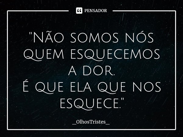 ⁠"Não somos nós quem esquecemos
a dor.
É que ela que nos esquece."... Frase de _OlhosTristes_.