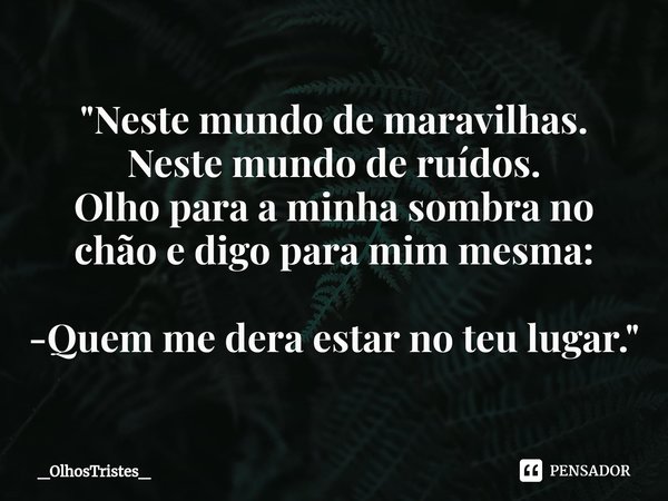 "⁠Neste mundo de maravilhas.
Neste mundo de ruídos.
Olho para a minha sombra no
chão e digo para mim mesma: -Quem me dera estar no teu lugar."... Frase de _OlhosTristes_.