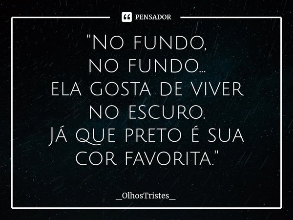 ⁠"No fundo,
no fundo...
ela gosta de viver
no escuro.
Já que preto é sua
cor favorita."... Frase de _OlhosTristes_.