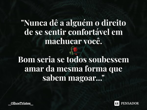 ⁠"Nunca dê a alguém o direito
de se sentir confortável em machucar você.
🥀
Bom seria se todos soubessem
amar da mesma forma que
sabem magoar..."... Frase de _OlhosTristes_.