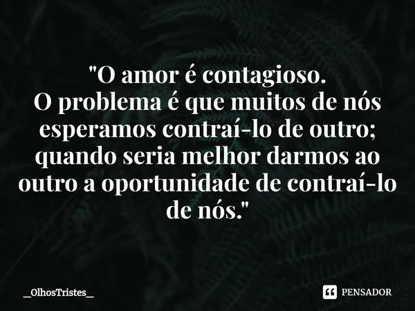 ⁠"O amor é contagioso.
O problema é que muitos de nós esperamos contraí-lo de outro;
quando seria melhor darmos ao
outro a oportunidade de contraí-lo
de nó... Frase de _OlhosTristes_.