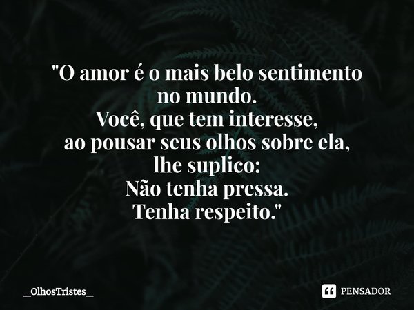⁠"O amor é o mais belo sentimento
no mundo.
Você, que tem interesse,
ao pousar seus olhos sobre ela,
lhe suplico:
Não tenha pressa.
Tenha respeito."... Frase de _OlhosTristes_.
