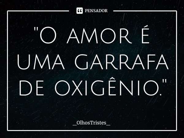 ⁠"O amor é uma garrafa de oxigênio."... Frase de _OlhosTristes_.