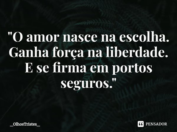 ⁠"O amor nasce na escolha.
Ganha força na liberdade.
E se firma em portos seguros."... Frase de _OlhosTristes_.