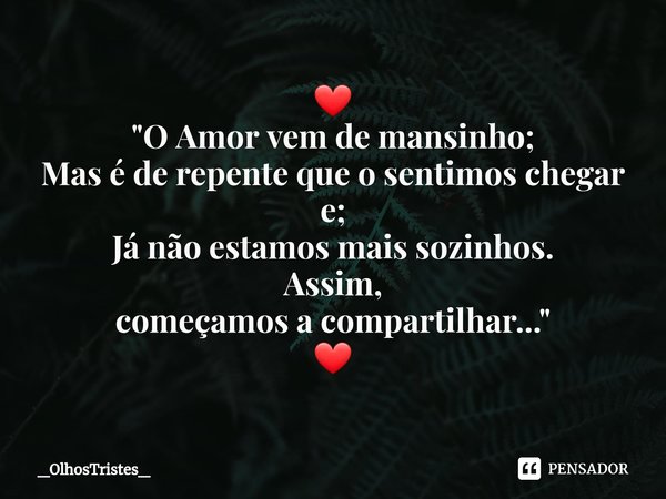⁠❤
"O Amor vem de mansinho;
Mas é de repente que o sentimos chegar e;
Já não estamos mais sozinhos.
Assim,
começamos a compartilhar..."
❤... Frase de _OlhosTristes_.