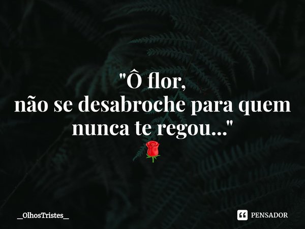 ⁠
"Ô flor,
não se desabroche para quem
nunca te regou..."
🌹... Frase de _OlhosTristes_.
