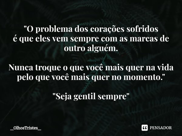 "O problema dos corações sofridos é que eles vem sempre com as marcas de outro alguém. Nunca troque o que você mais quer na vida pelo que você mais quer no... Frase de _OlhosTristes_.