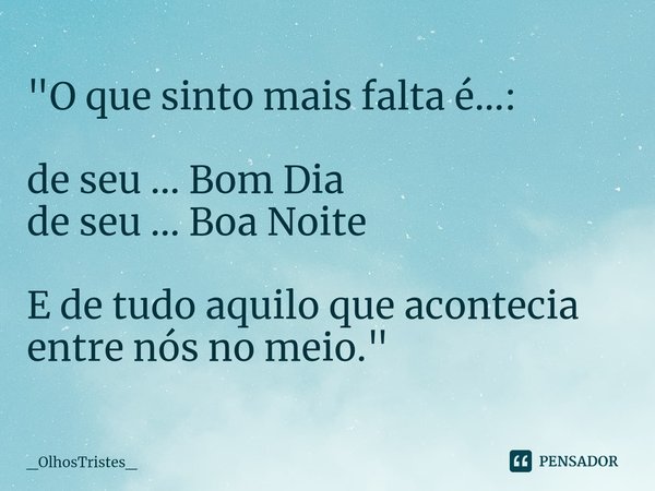 ⁠"O que sinto mais falta é...: de seu ... Bom Dia
de seu ... Boa Noite E de tudo aquilo que acontecia
entre nós no meio."... Frase de _OlhosTristes_.