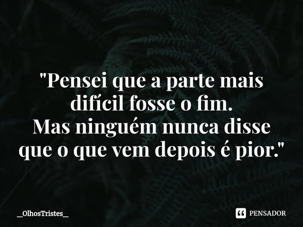 ⁠
"Pensei que a parte mais
difícil fosse o fim.
Mas ninguém nunca disse
que o que vem depois é pior. "... Frase de _OlhosTristes_.