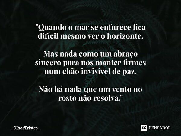 ⁠"Quando o mar se enfurece fica difícil mesmo ver o horizonte. Mas nada como um abraço sincero para nos manter firmes num chão invisível de paz. Não há nad... Frase de _OlhosTristes_.