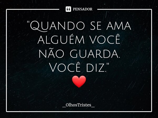 ⁠"Quando se ama alguém você não guarda. Você diz." ❤... Frase de _OlhosTristes_.