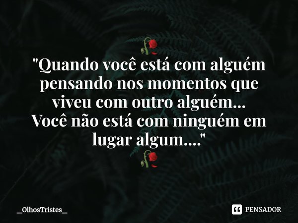 🥀
⁠"Quando você está com alguém pensando nos momentos que
viveu com outro alguém...
Você não está com ninguém em
lugar algum...."
🥀... Frase de _OlhosTristes_.