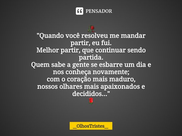 🥀
⁠"Quando você resolveu me mandar
partir, eu fui.
Melhor partir, que continuar sendo
partida.
Quem sabe a gente se esbarre um dia e
nos conheça novamente;... Frase de _OlhosTristes_.