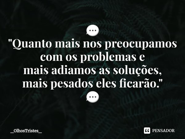 ⁠💬 "Quanto mais nos preocupamos com os problemas e mais adiamos as soluções, mais pesados eles ficarão." 💬... Frase de _OlhosTristes_.