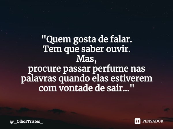⁠
"Quem gosta de falar.
Tem que saber ouvir.
Mas,
procure passar perfume nas
palavras quando elas estiverem
com vontade de sair..."... Frase de _OlhosTristes_.
