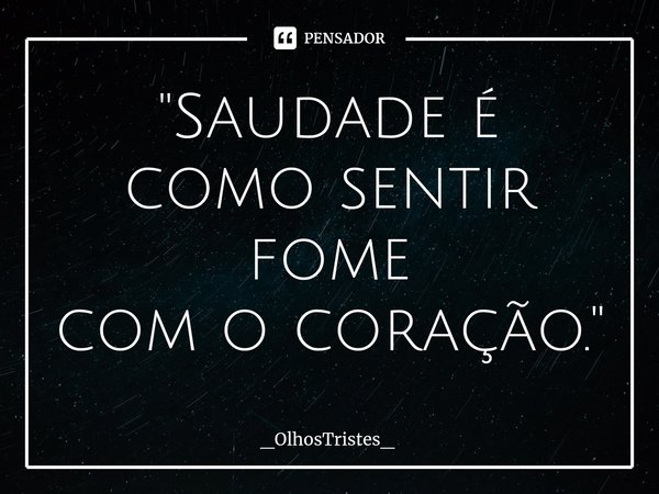 ⁠ "Saudade é como sentir fome
com o coração."... Frase de _OlhosTristes_.
