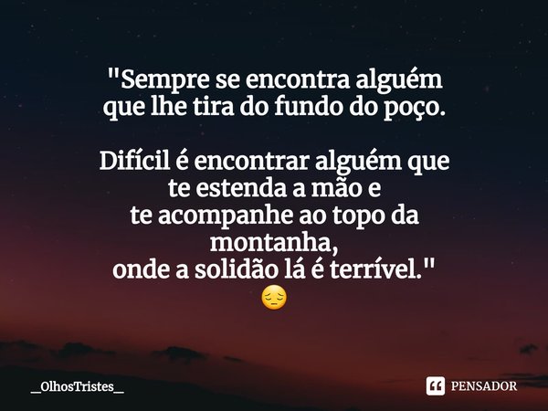 ⁠"Sempre se encontra alguém
que lhe tira do fundo do poço. Difícil é encontrar alguém que
te estenda a mão e
te acompanhe ao topo da
montanha,
onde a solid... Frase de _OlhosTristes_.